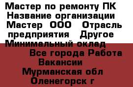 Мастер по ремонту ПК › Название организации ­ Мастер, ООО › Отрасль предприятия ­ Другое › Минимальный оклад ­ 120 000 - Все города Работа » Вакансии   . Мурманская обл.,Оленегорск г.